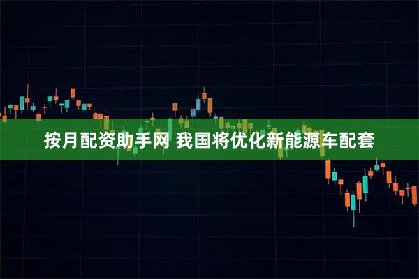 按月配资助手网 我国将优化新能源车配套