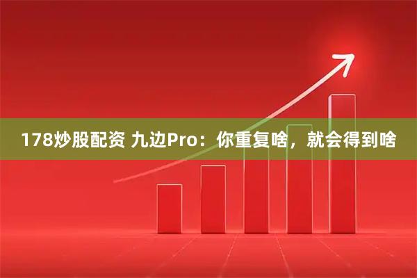 178炒股配资 九边Pro：你重复啥，就会得到啥