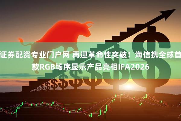 证券配资专业门户网 再迎革命性突破！海信携全球首款RGB场序显示产品亮相IFA2026