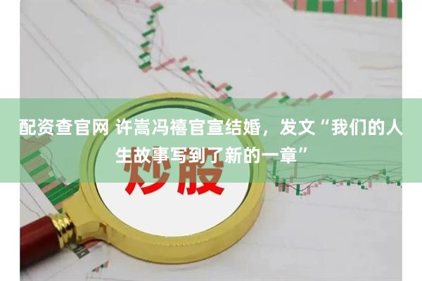 配资查官网 许嵩冯禧官宣结婚，发文“我们的人生故事写到了新的一章”