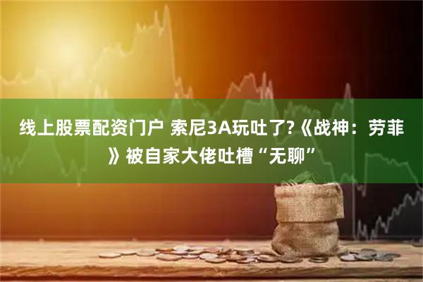 线上股票配资门户 索尼3A玩吐了?《战神：劳菲》被自家大佬吐槽“无聊”