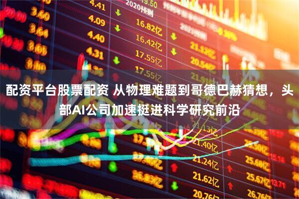 配资平台股票配资 从物理难题到哥德巴赫猜想，头部AI公司加速挺进科学研究前沿