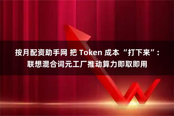 按月配资助手网 把 Token 成本 “打下来”：联想混合词元工厂推动算力即取即用