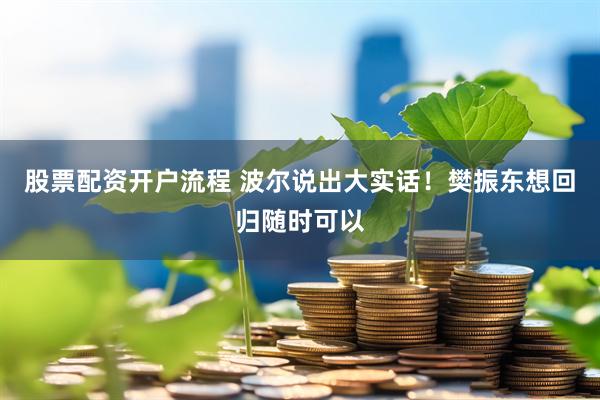 股票配资开户流程 波尔说出大实话！樊振东想回归随时可以