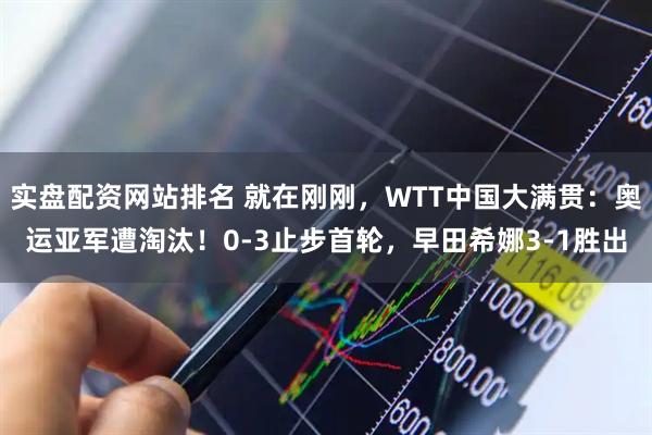 实盘配资网站排名 就在刚刚，WTT中国大满贯：奥运亚军遭淘汰！0-3止步首轮，早田希娜3-1胜出
