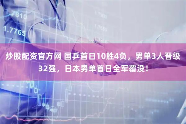 炒股配资官方网 国乒首日10胜4负，男单3人晋级32强，日本男单首日全军覆没！